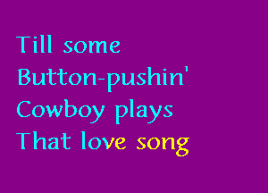 Till some
Button-pushin'

Cowboy plays
That love song