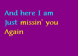 And here I am
Just missin' you

Again