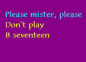 Please mister, please
Don't play

B seventeen