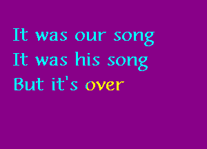 It was our song
It was his song

But it's over