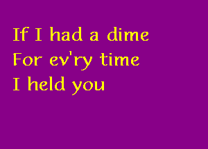 IfI had a dime
For ev'ry time

I held you