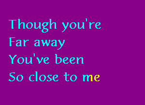 Though you're
Far away

You've been
50 close to me