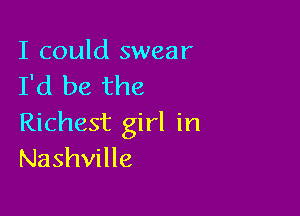 I could swear
I'd be the

Richest girl in
Nashville