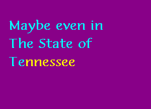 Maybe even in
The State of

Tennessee