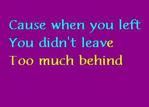 Cause when you left
You didn't leave

Too much behind