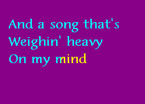 And a song that's
Weighin' heavy

On my mind