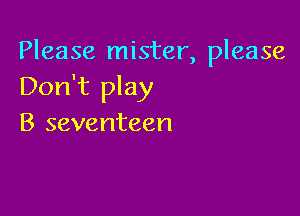 Please mister, please
Don't play

B seventeen