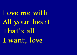 Love me with
All your heart

That's all
I want, love