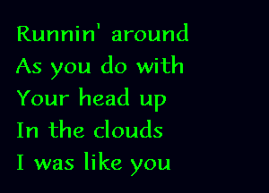 Runnin' around
As you do with

Your head up
In the clouds

I was like you