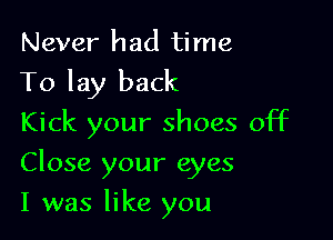 Never had time
To lay back
Kick your shoes off

Close your eyes

I was like you