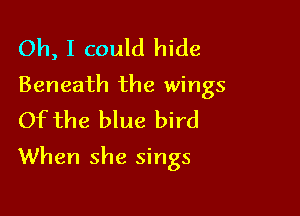 Oh, I could hide
Beneath the wings
Of the blue bird

When she sings