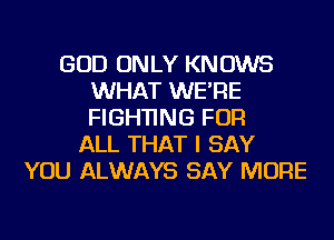 GOD ONLY KNOWS
WHAT WE'RE
FIGHTING FOR

ALL THAT I SAY
YOU ALWAYS SAY MORE