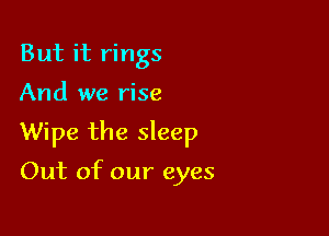 But it rings

And we rise

Wipe the sleep

Out of our eyes