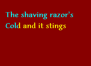 The shaving razor's

Cold and it stings