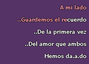 A mi lado
..Guardemos el recuerdo

..De la primera vez

..Del amor que ambos

Hemos da.a.do