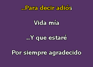 ..Para decir adio's
Vida ml'a

..Y que estarGS

Por siempre agradecido