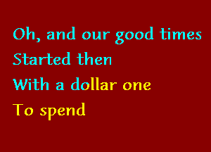 Oh, and our good times
Started then

With a dollar one

To spend