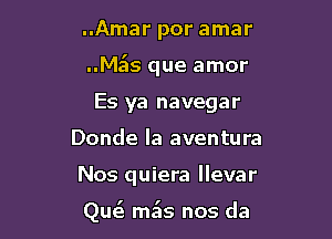 ..Amar por amar
..M s que amor
Es ya navegar
Donde Ia aventura

Nos quiera llevar

Quzg m5s nos da