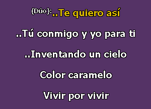 (Dl0)1..Te quiero asu'

..Tti conmigo y yo para ti

..Inventando un cielo
Color caramelo

Vivir por vivir