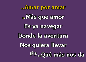 ..Amar por amar
..M s que amor
Es ya navegar
Donde Ia aventura

Nos quiera llevar

(9)2..Quc3 mais nos da