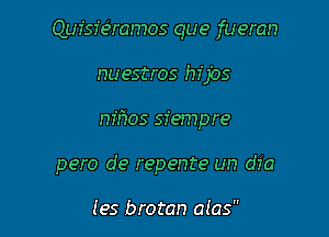 Quisie'vamos que fueran
nuestros hijos

nmos siempre

pero de repente un dfa

(es brotan alas