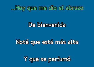 ..Hoy que me dio el abrazo
De bienvenida

Notcl que esta ma's alta

Y que se perfumd