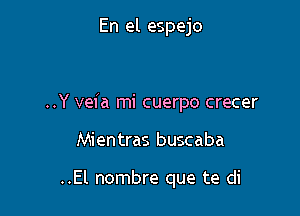 En el espejo

..Y vefa mi cuerpo crecer

Mientras buscaba

..El nombre que te di