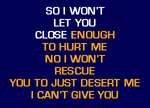 SO I WON'T
LET YOU
CLOSE ENOUGH
TO HURT ME
NO I WON'T
RESCUE
YOU TO JUST DESERT ME
I CAN'T GIVE YOU