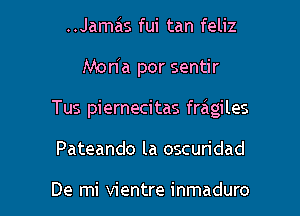 ..Jamais fui tan feliz
Mon'a por sentir

Tus piernecitas fragiles

Pateando la oscuridad

De mi vientre inmaduro l