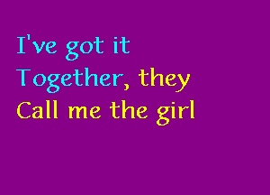 I've got it
Together, they

Call me the girl