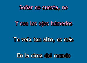 Sor'iar no cuesta, no

Y con los ojos hUmedos

Te veia tan alto, es mas

En la cima del mundo