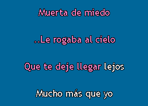 Muerta de miedo

..Le rogaba al cielo

Que te deje llegar lejos

Mucho mas que yo