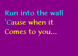 Run into the wall
'Cause when it

Comes to you...