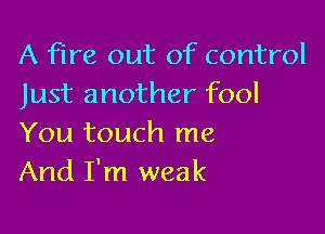 A fire out of control
Just another fool

You touch me
And I'm weak