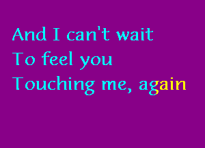 And I can't wait
To feel you

Touching me, again