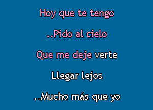 Hoy que te tengo
..Pido al cielo
Que me deje verte

Llegar lejos

..Mucho mas que yo