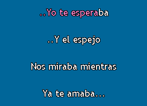 ..Yo te esperaba

..Y el espejo
Nos miraba mientras

Ya te amaba...