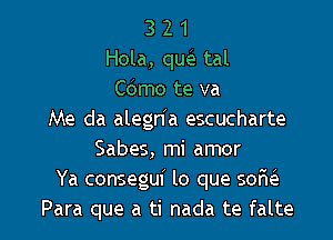 3 2 1
Hola, qucle tal
Cdmo te va
Me da alegn'a escucharte

Sabes, mi amor
Ya consegui lo que sofm
Para que a ti nada te falte