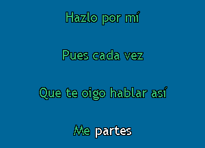 Hazlo por mi

Pues cada vez

Que te oigo hablar asf

Me partes