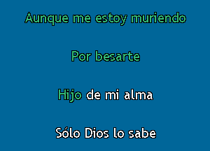 Aunque me estoy muriendo

Por besarte
Hijo de mi alma

Sdlo Dios lo sabe