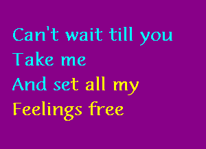 Can't wait till you
Take me

And set all my
Feelings free