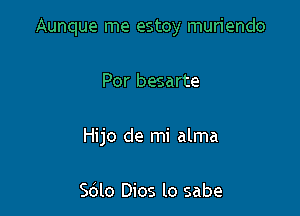 Aunque me estoy muriendo

Por besarte
Hijo de mi alma

Sdlo Dios lo sabe