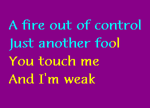 A fire out of control
Just another fool

You touch me
And I'm weak