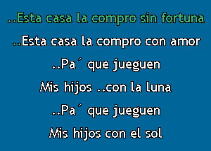 ..Esta casa la compro sin fortuna
..Esta casa la compro con amor
..Pa que jueguen
Mis hijos ..con la luna
..Pa que jueguen

Mis hijos con el sol