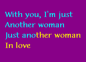 With you, I'm just
Another woman

Just another woman
In love