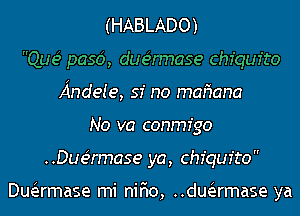 (HABLADO)
Que5 p036, due5rmase chiqufto
Andeie, 51' no mafmna
No va conmfgo
. .Due5rmase ya, chiqufto 

Duiermase mi nir'io, ..duiermase ya