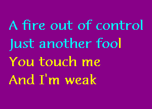 A fire out of control
Just another fool

You touch me
And I'm weak