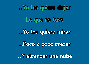 ..Yo les quiero dejar

Lo que no tuve
..Yo los quiero mirar
..Poco a poco crecer

..Y alcanzar una nube