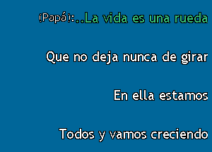 IjPap6'2..La Vida es una rueda

Que no deja nunca de girar

En ella estamos

Todos y vamos creciendo