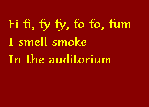Fi i3, fy fy, f0 f0, fum

I smell smoke

In the auditorium